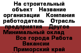 На строительный объект › Название организации ­ Компания-работодатель › Отрасль предприятия ­ Другое › Минимальный оклад ­ 35 000 - Все города Работа » Вакансии   . Приморский край,Уссурийский г. о. 